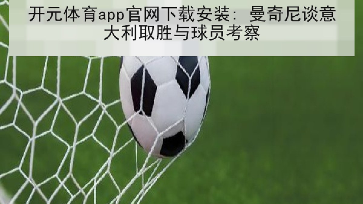 开元体育app官网下载安装: 曼奇尼谈意大利取胜与球员考察 开元体育app官网下载安装: 曼奇尼谈意大利取胜与球员考察