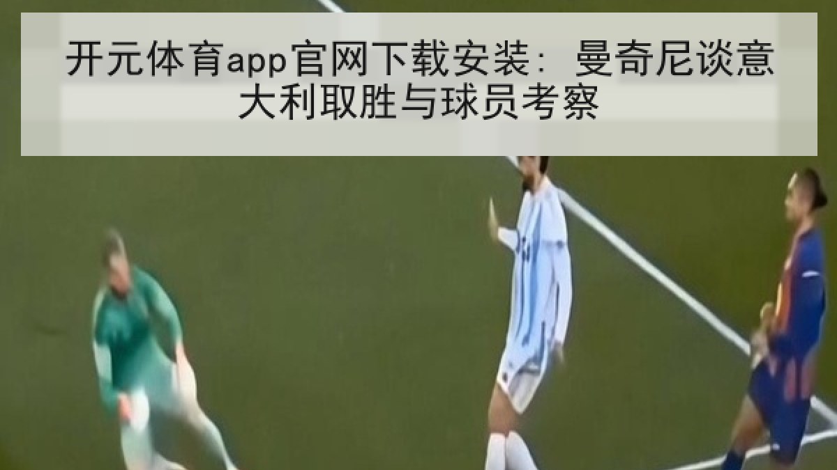 开元体育app官网下载安装: 曼奇尼谈意大利取胜与球员考察
