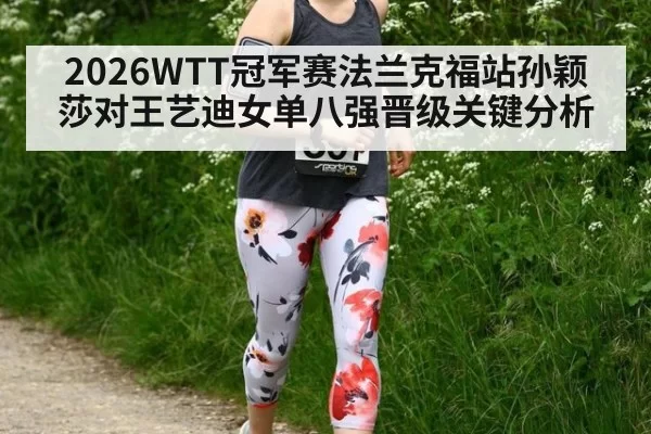 2026WTT冠军赛法兰克福站孙颖莎对王艺迪女单八强晋级关键分析
